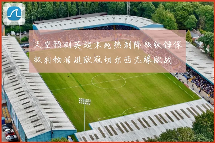 天空预测英超末轮热刺降级铁锤保级利物浦进欧冠切尔西无缘欧战