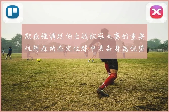 默森强调廷伯出战欧冠决赛的重要性阿森纳在定位球中具备身高优势