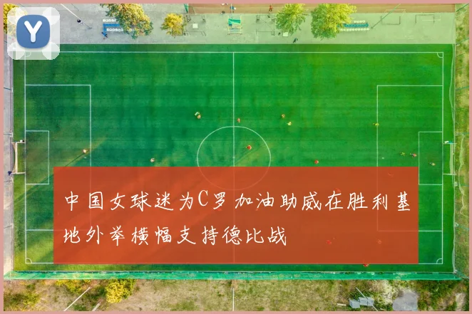 中国女球迷为C罗加油助威在胜利基地外举横幅支持德比战