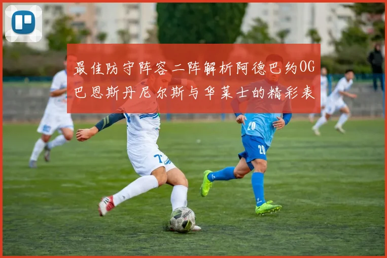 最佳防守阵容二阵解析阿德巴约OG巴恩斯丹尼尔斯与华莱士的精彩表现