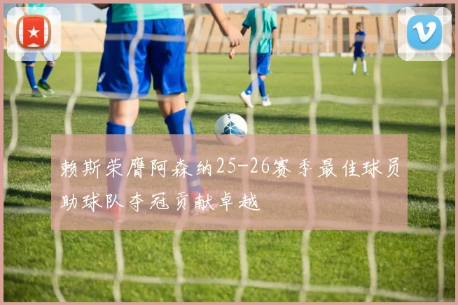 赖斯荣膺阿森纳25-26赛季最佳球员助球队夺冠贡献卓越