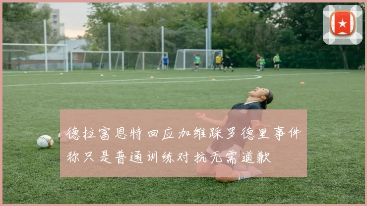 德拉富恩特回应加维踩罗德里事件称只是普通训练对抗无需道歉