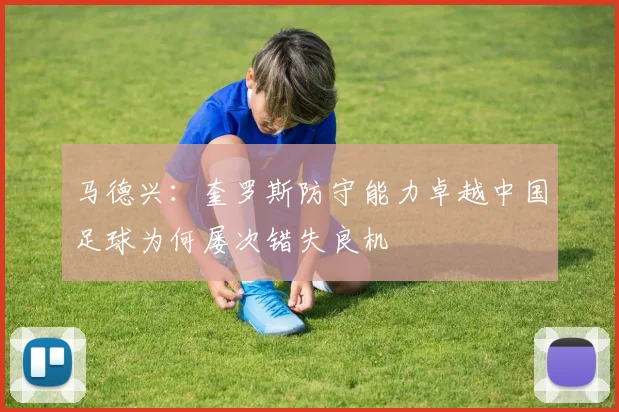 马德兴：奎罗斯防守能力卓越中国足球为何屡次错失良机