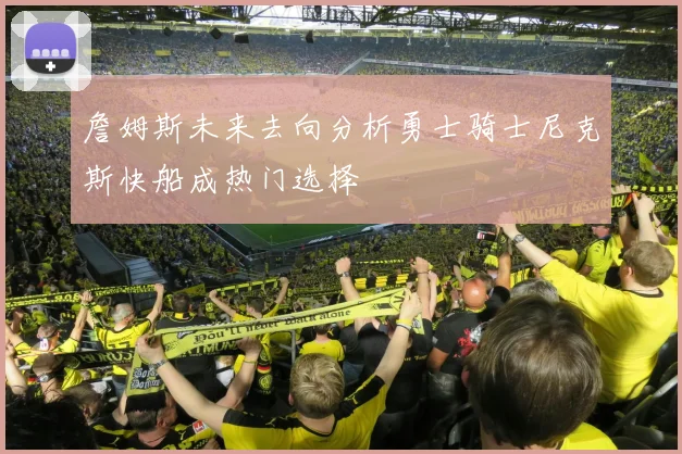 詹姆斯未来去向分析勇士骑士尼克斯快船成热门选择