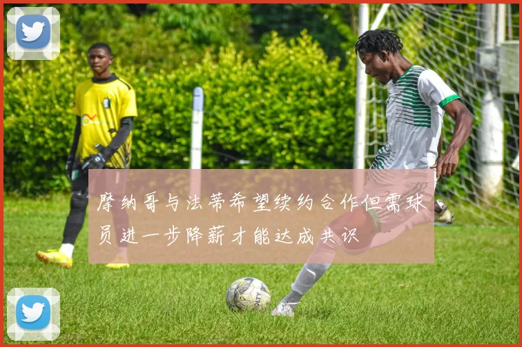 摩纳哥与法蒂希望续约合作但需球员进一步降薪才能达成共识