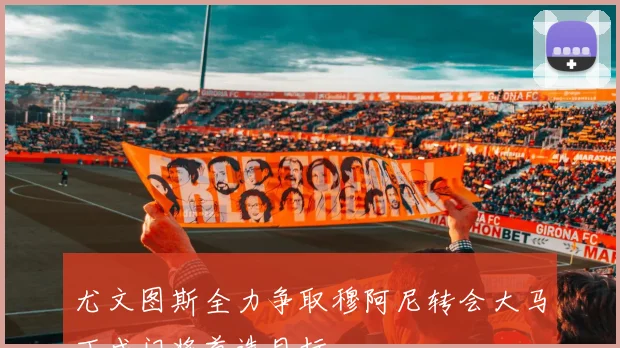 尤文图斯全力争取穆阿尼转会大马丁成门将首选目标