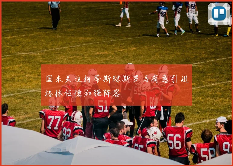 国米关注柯蒂斯琼斯罗马有意引进格林伍德加强阵容