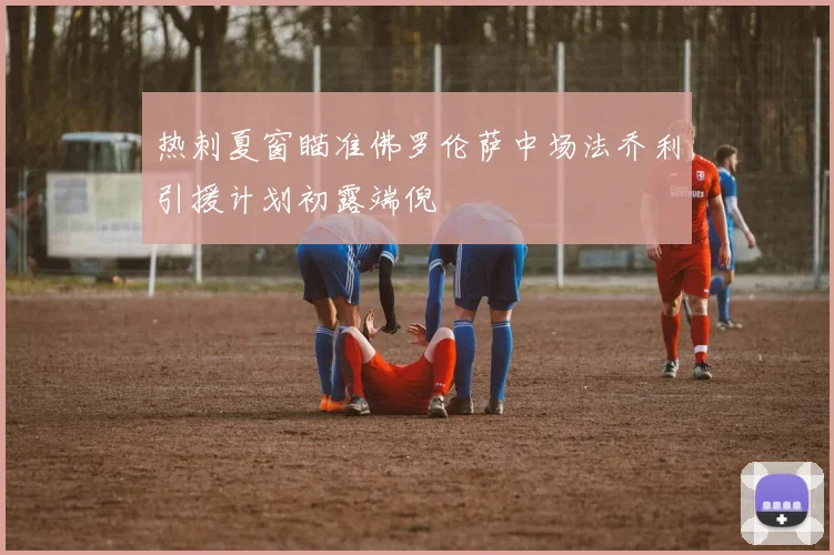 热刺夏窗瞄准佛罗伦萨中场法乔利引援计划初露端倪