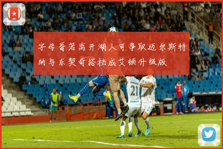 字母哥若离开湖人可争取迈尔斯特纳与东契奇搭档成艾顿升级版