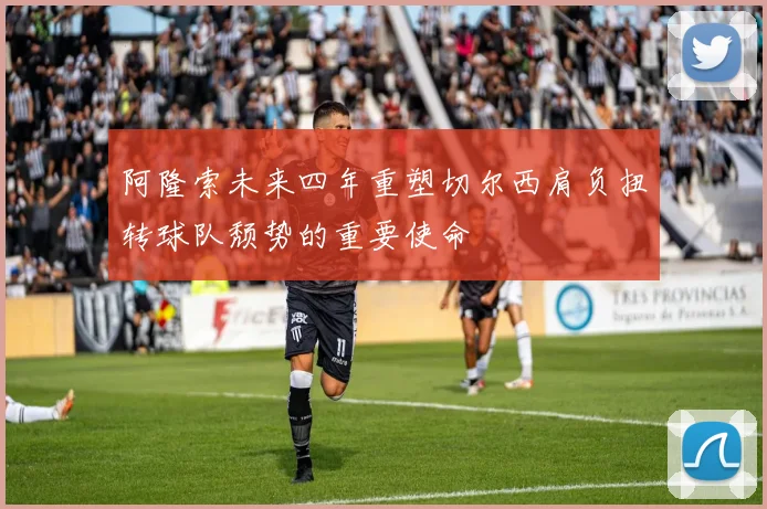 阿隆索未来四年重塑切尔西肩负扭转球队颓势的重要使命